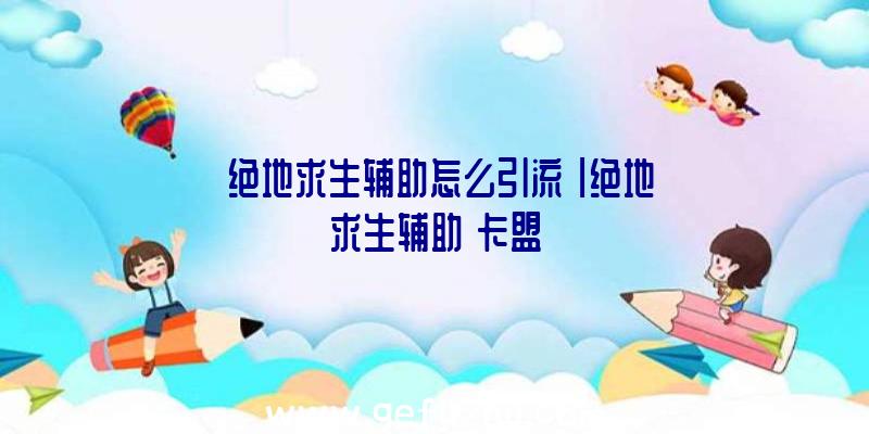 「绝地求生辅助怎么引流」|绝地求生辅助】卡盟